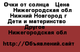 Очки от солнца › Цена ­ 50 - Нижегородская обл., Нижний Новгород г. Дети и материнство » Другое   . Нижегородская обл.